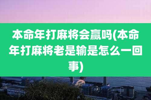 本命年打麻将会赢吗(本命年打麻将老是输是怎么一回事)