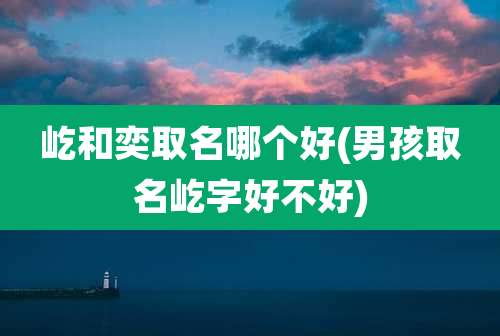 屹和奕取名哪个好(男孩取名屹字好不好)