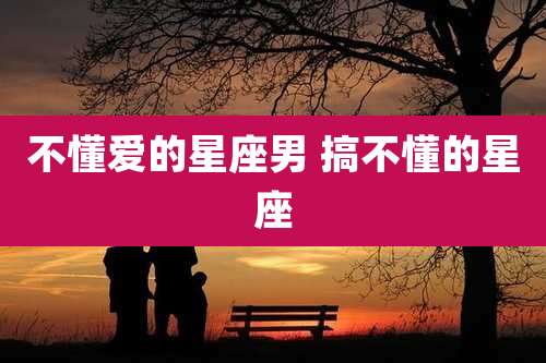 不懂爱的星座男 搞不懂的星座