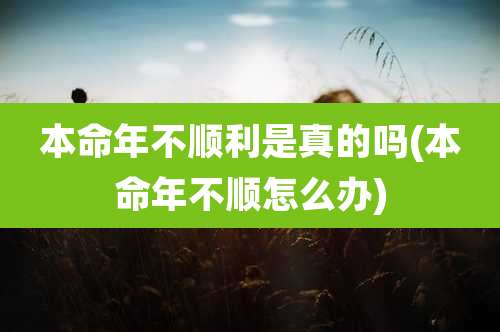 本命年不顺利是真的吗(本命年不顺怎么办)