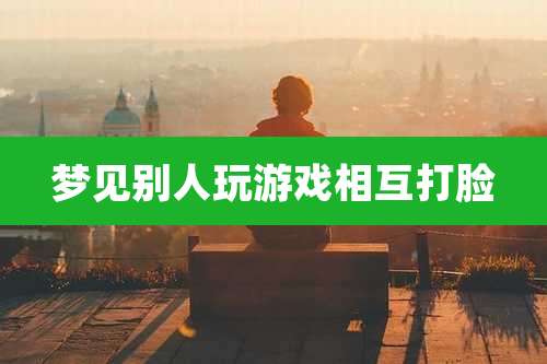 梦见别人玩游戏相互打脸