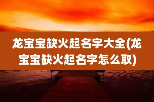 龙宝宝缺火起名字大全(龙宝宝缺火起名字怎么取)