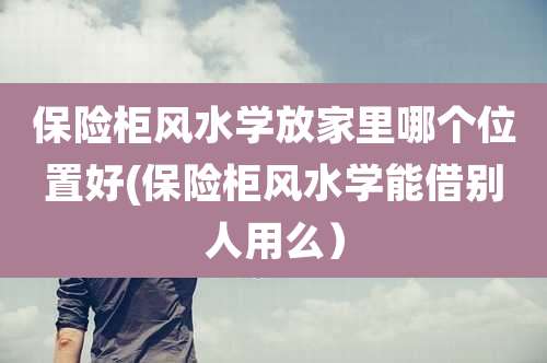 保险柜风水学放家里哪个位置好(保险柜风水学能借别人用么）