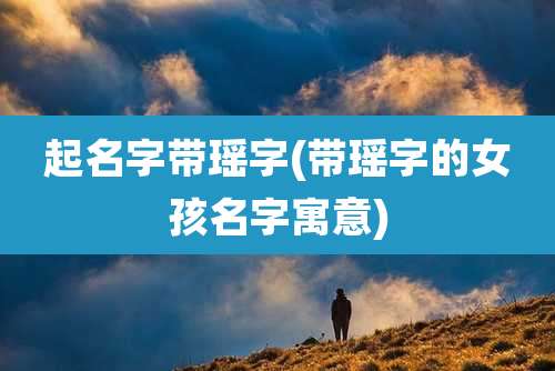 起名字带瑶字(带瑶字的女孩名字寓意)