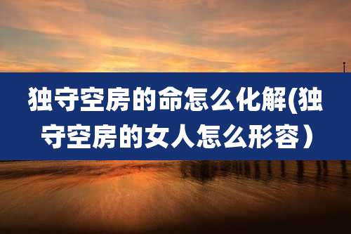 独守空房的命怎么化解(独守空房的女人怎么形容)