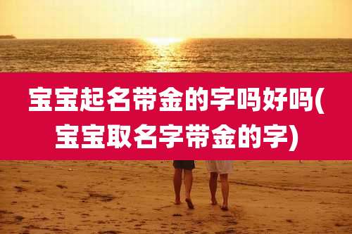 宝宝起名带金的字吗好吗(宝宝取名字带金的字)