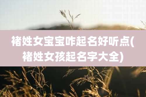 褚姓女宝宝咋起名好听点(褚姓女孩起名字大全)