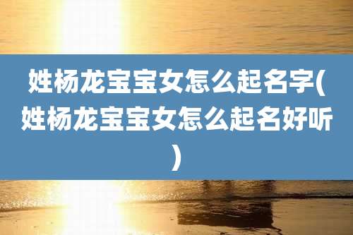 姓杨龙宝宝女怎么起名字(姓杨龙宝宝女怎么起名好听)