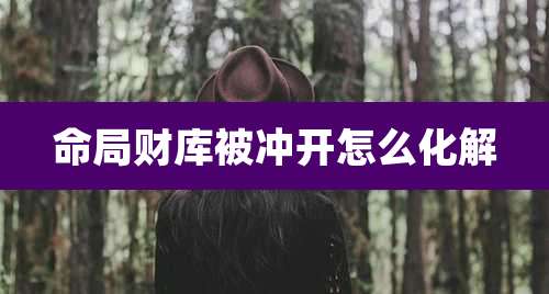 命局财库被冲开怎么化解