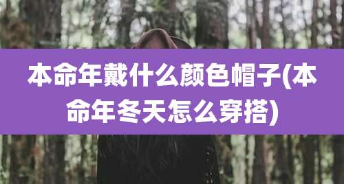 本命年戴什么颜色帽子(本命年冬天怎么穿搭)