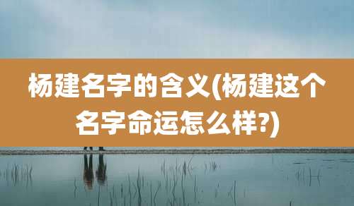 杨建名字的含义(杨建这个名字命运怎么样?)