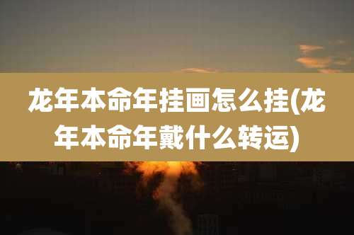 龙年本命年挂画怎么挂(龙年本命年戴什么转运)