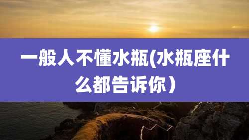 一般人不懂水瓶(水瓶座什么都告诉你）