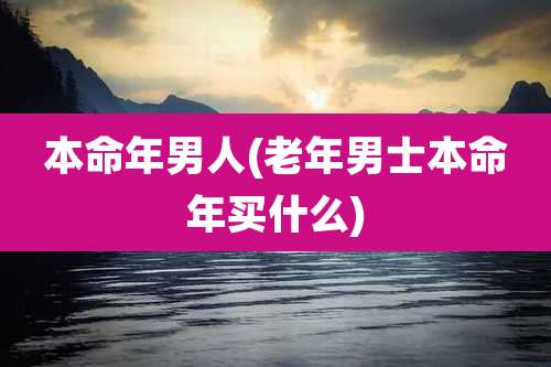 本命年男人(老年男士本命年买什么)