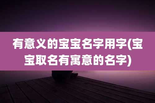 有意义的宝宝名字用字(宝宝取名有寓意的名字)