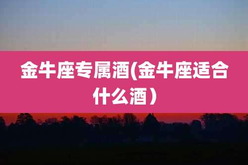 金牛座专属酒(金牛座适合什么酒）