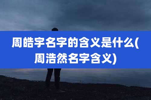 周皓宇名字的含义是什么(周浩然名字含义)