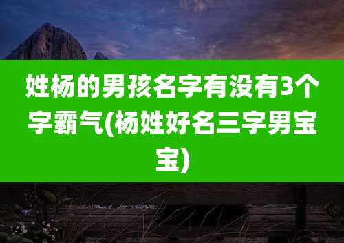 姓杨的男孩名字有没有3个字霸气(杨姓好名三字男宝宝)