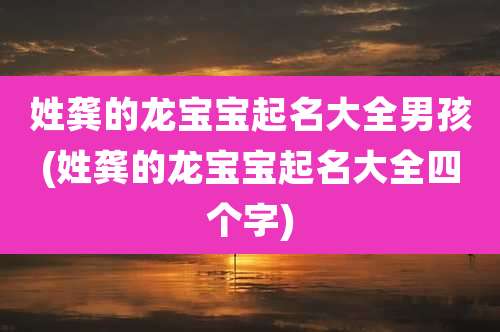 姓龚的龙宝宝起名大全男孩(姓龚的龙宝宝起名大全四个字)