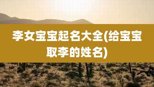 李女宝宝起名大全(给宝宝取李的姓名)