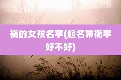 衡的女孩名字(起名带衡字好不好)