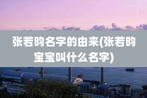 张若昀名字的由来(张若昀宝宝叫什么名字)