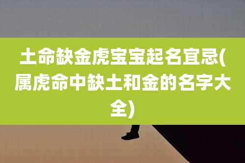 土命缺金虎宝宝起名宜忌(属虎命中缺土和金的名字大全)