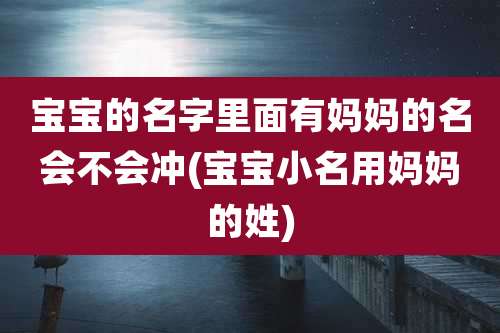 宝宝的名字里面有妈妈的名会不会冲(宝宝小名用妈妈的姓)