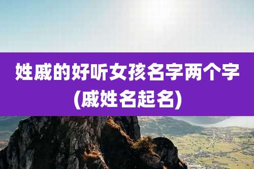 姓戚的好听女孩名字两个字(戚姓名起名)