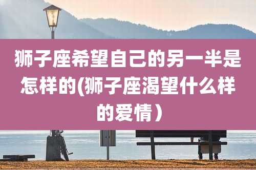 狮子座希望自己的另一半是怎样的(狮子座渴望什么样的爱情)