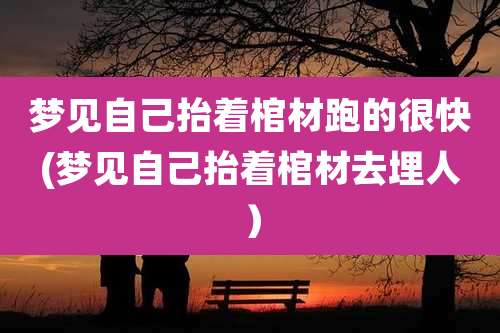 梦见自己抬着棺材跑的很快(梦见自己抬着棺材去埋人）