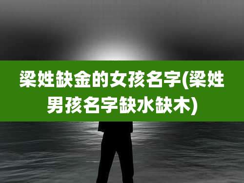 梁姓缺金的女孩名字(梁姓男孩名字缺水缺木)