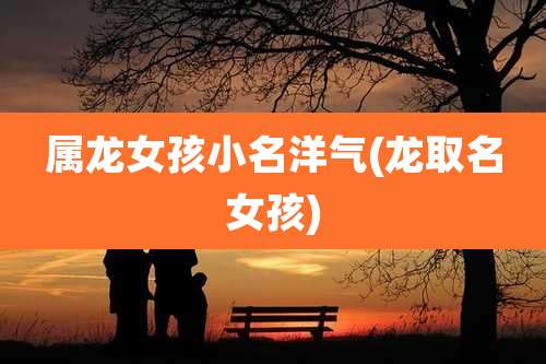 属龙女孩小名洋气(龙取名女孩)