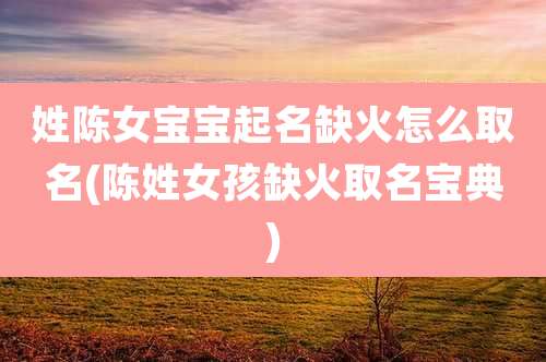 姓陈女宝宝起名缺火怎么取名(陈姓女孩缺火取名宝典)