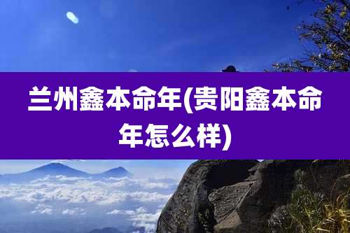 兰州鑫本命年(贵阳鑫本命年怎么样)