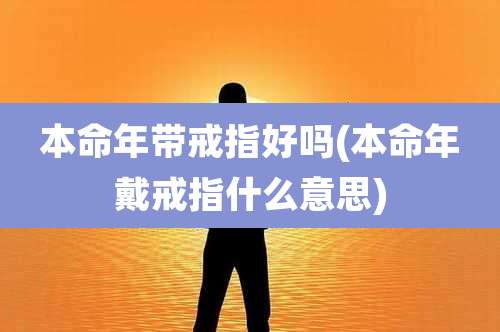 本命年带戒指好吗(本命年戴戒指什么意思)