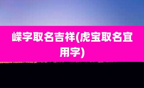 嵘字取名吉祥(虎宝取名宜用字)