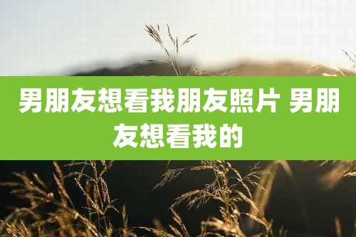 男朋友想看我朋友照片 男朋友想看我的