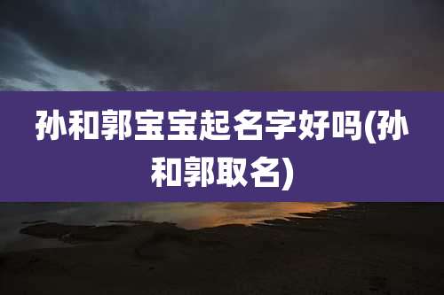 孙和郭宝宝起名字好吗(孙和郭取名)