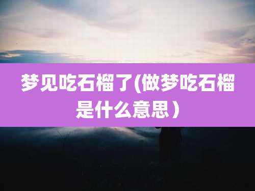 梦见吃石榴了(做梦吃石榴是什么意思）