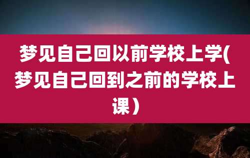 梦见自己回以前学校上学(梦见自己回到之前的学校上课）