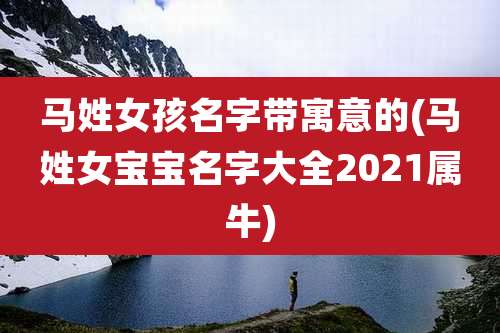 马姓女孩名字带寓意的(马姓女宝宝名字大全2021属牛)
