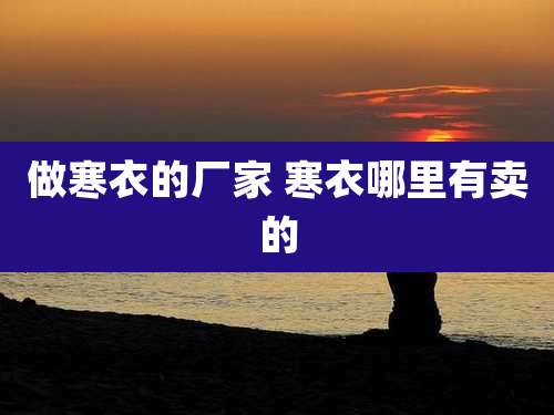做寒衣的厂家 寒衣哪里有卖的