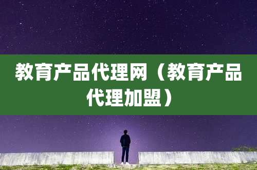教育产品代理网(教育产品代理加盟)