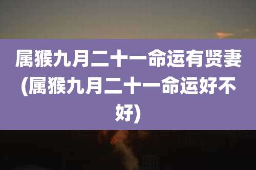 属猴九月二十一命运有贤妻(属猴九月二十一命运好不好)