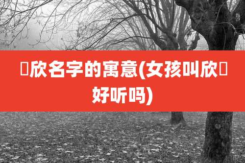 玥欣名字的寓意(女孩叫欣玥好听吗)