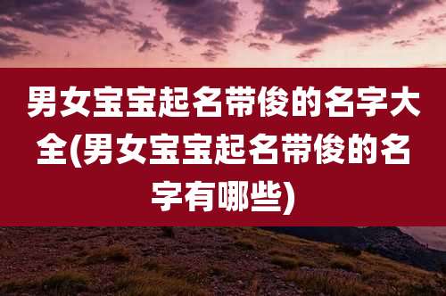 男女宝宝起名带俊的名字大全(男女宝宝起名带俊的名字有哪些)
