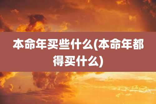 本命年买些什么(本命年都得买什么)