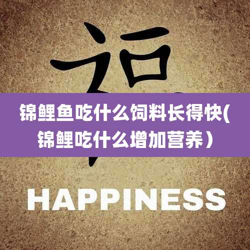 锦鲤鱼吃什么饲料长得快(锦鲤吃什么增加营养）
