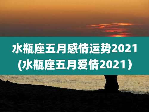 水瓶座五月感情运势2021(水瓶座五月爱情2021）